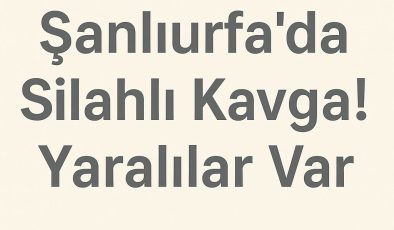 Şanlıurfa’da Silahlı Kavga: 6 Kişi Yaralandı